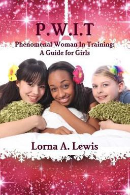 P. W. I. T Phenomenal Woman in Training: a Guide for Girls