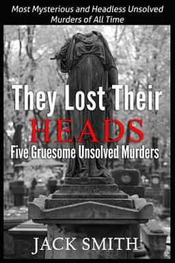 They Lost Their Heads Five Gruesome Unsolved Murders: Most Mysterious and Headless Unsolved Murders of All Times