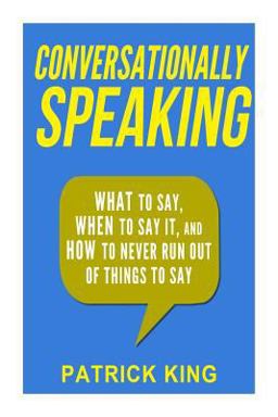 Conversationally Speaking: WHAT to Say, WHEN to Say It, and HOW to Never Run Out of Things to Say