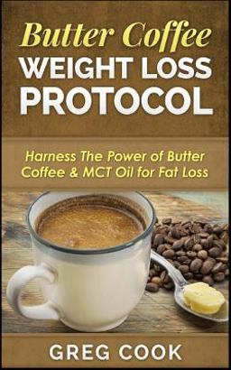 Butter Coffee Weight Loss Protocol: Harness the Power of Butter Coffee and MCT Oil for Fat Loss