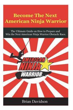 Become the Next American Ninja Warrior The Ultimate Guide on How to Prepare and Win the Next American Ninja Warrior Obstacle Race  9781511868778 Front Cover