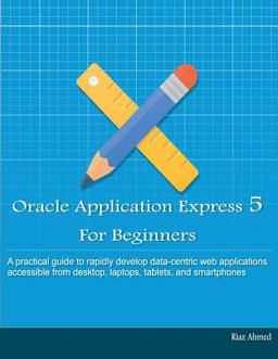 Oracle Application Express 5 for Beginners: Develop Web Apps for Desktop and Latest Mobile Devices  9781512123548 Front Cover