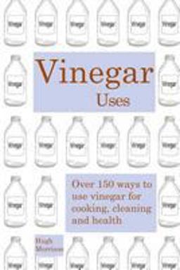 Vinegar Uses: over 150 Ways to Use Vinegar for Cooking, Cleaning and Health Vinegar Uses: over 150 Ways to Use Vinegar for Cooking, Cleaning and Health