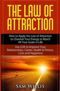 The Law of Attraction: How to Apply the Law of Attraction to Channel Your Energy to Reach All Your Goals in Life The Law of Attraction: How to Apply the Law of Attraction to Channel Your Energy to Reach All Your Goals in Life