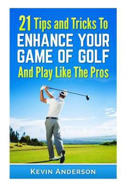 21 Tips and Tricks to Enhance Your Game of Golf and Play Like the Pros