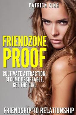 Friendzone Proof: Friendship to Relationship - Cultivate Attraction, Become Desi