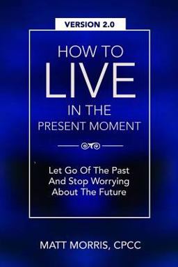 How to Live in the Present Moment, Version 2. 0 - Let Go of the Past and Stop Worrying about the Future