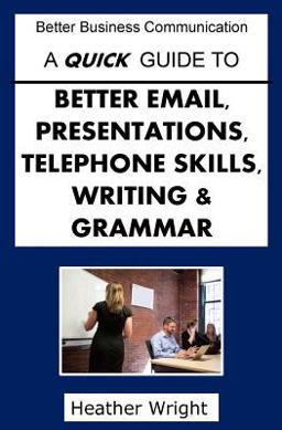 A Quick Guide to Better Emails, Presentations, Telephone Skills, Writing and Grammar A Quick Guide to Better Emails, Presentations, Telephone Skills, Writing and Grammar