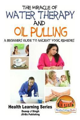The Miracle of Water Therapy and Oil Pulling: a Beginners Guide to Ancient Yogic Remedies