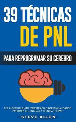 PNL - 39 Técnicas, Patrones y Estrategias de Programación Neurolinguistica para Cambiar Su Vida y la de Los Demás