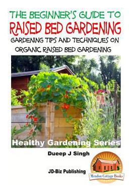 A Beginner's Guide to Raised Bed Gardening: Gardening Tips and Techniques on Organic Raised Bed Gardening