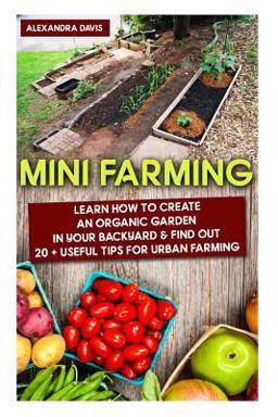 Mini Farming: Learn How to Create an Organic Garden in Your Backyard and Find Out 20 + Useful Tips for Urban Farming
