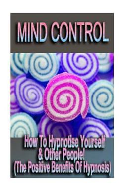 Mind Control - How to Hypnotize Yourself and Other People! (the Positive Benefits of Hypnosis)