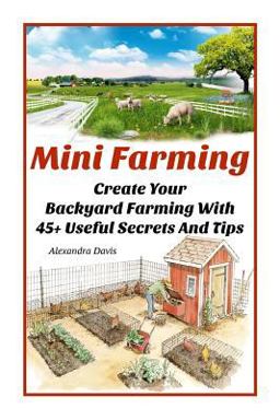 Mini Farming: Learn How to Create an Organic Garden in Your Backyard and Find Out 20 + Useful Tips for Urban Farming