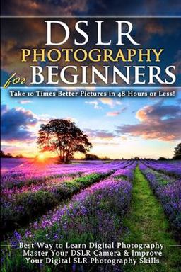 DSLR Photography for Beginners: Take 10 Times Better Pictures in 48 Hours or Less! Best Way to Learn Digital Photography, Master Your DSLR Camera and Improve Your Digital SLR Photography Skills