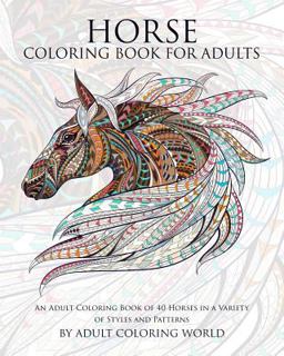 Horse Coloring Book for Adults An Adult Coloring Book of 40 Horses in a Variety of Styles and Patterns 1st 9781519798824 Front Cover