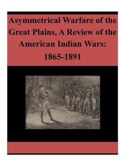 Asymmetrical Warfare of the Great Plains, a Review of the American Indian Wars: 1865-1891
