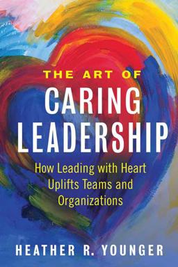Art of Caring Leadership How Leading with Heart Uplifts Teams and Organizations  9781523092147 Front Cover