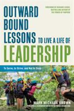 Outward Bound Lessons to Live a Life of Leadership To Serve, to Strive, and Not to Yield  9781523098309 Front Cover