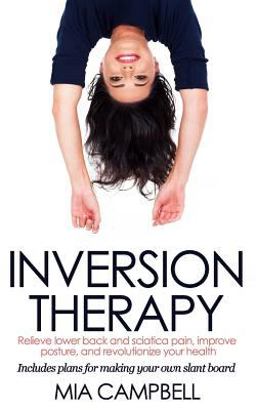 Inversion Therapy Relieve Lower Back and Sciatica Pain, Improve Posture, and Revolutionize Your Health  9781523278763 Front Cover