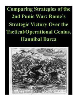 Comparing Strategies of the 2nd Punic War: Rome's Strategic Victory over the Tactical/Operational Genius, Hannibal Barca
