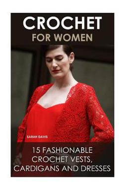 Crochet for Women: 15 Fashionable Crochet Vests, Cardigans and Dresses Crochet for Women: 15 Fashionable Crochet Vests, Cardigans and Dresses