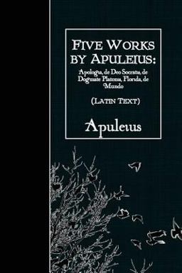 Five Works by Apuleius: Apologia, de Deo Socratis, de Dogmate Platonis, Florida,