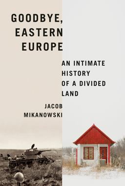 Goodbye, Eastern Europe An Intimate History of a Divided Land  9781524748500 Front Cover