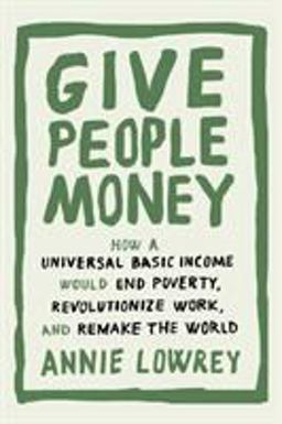 Give People Money How a Universal Basic Income Would End Poverty, Revolutionize Work, and Remake the World  9781524758769 Front Cover