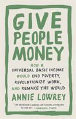 Give People Money How a Universal Basic Income Would End Poverty, Revolutionize Work, and Remake the World  9781524758776 Front Cover