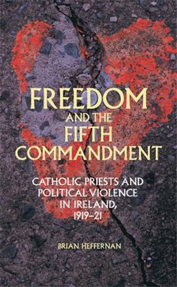 Freedom and the Fifth Commandment: Catholic Priests and Political Violence in Ireland 1919-21  9781526106520 Front Cover