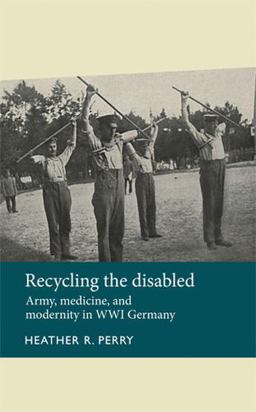 Recycling the Disabled Army, Medicine, and Modernity in WWI Germany  9781526106773 Front Cover