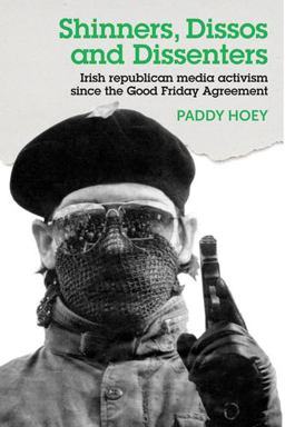 Shinners, Dissos and Dissenters: Irish Republican Media Activism since the Good Friday Agreement  9781526114242 Front Cover