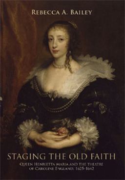 Staging the Old Faith: Queen Henrietta Maria and the Theatre of Caroline England, 1625-1642  9781526134332 Front Cover