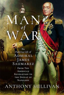 Man of War The Fighting Life of Admiral James Saumarez: from the American Revolution to the Defeat of Napoleon  9781526706515 Front Cover