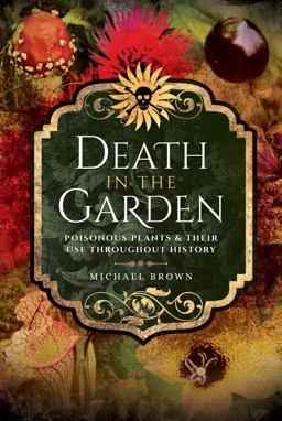 Death in the Garden Poisonous Plants and Their Use Throughout History  9781526708380 Front Cover