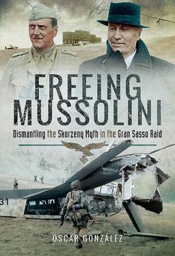 Freeing Mussolini Dismantling the Skorzeny Myth in the Gran Sasso Raid  9781526719973 Front Cover