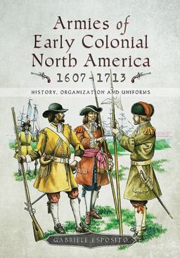 Armies of Early Colonial North America 1607-1713 History, Organization and Uniforms  9781526725219 Front Cover