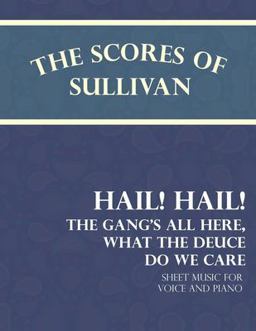 The Scores of Sullivan - Hail! Hail! the Gang's All Here, What the Deuce Do We Care - Sheet Music for Voice and Piano