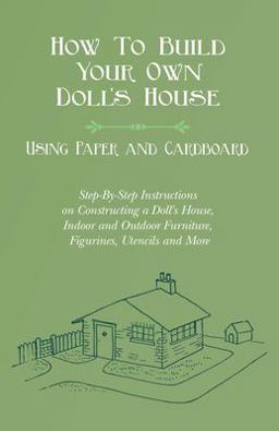 How to Build Your Own Doll's House, Using Paper and Cardboard. Step-By-Step Instructions on Constructing a Doll's House, Indoor and Outdoor Furniture, Figurines, Utencils and More