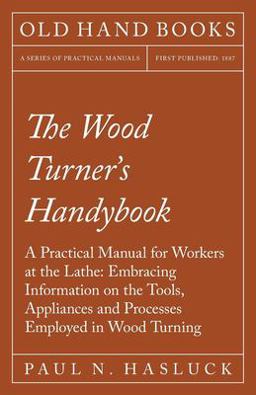 The Wood Turner's Handybook - a Practical Manual for Workers at the Lathe