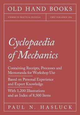 Cyclopaedia of Mechanics - Containing Receipts, Processes and Memoranda for Workshop Use - Based on Personal Experience and Expert Knowledge - with 1,200 Illustrations and an Index of 8,500 Items