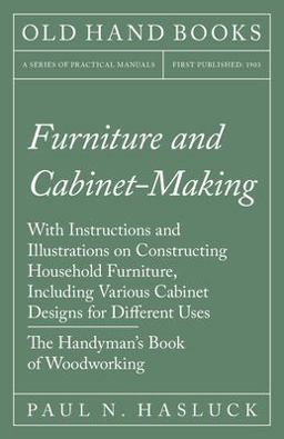 Furniture and Cabinet-Making - with Instructions and Illustrations on Constructing Household Furniture, Including Various Cabinet Designs for Different Uses - the Handyman's Book of Woodworking