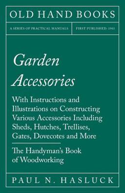 Garden Accessories - with Instructions and Illustrations on Constructing Various Accessories Including Sheds, Hutches, Trellises, Gates, Dovecotes and More - the Handyman's Book of Woodworking