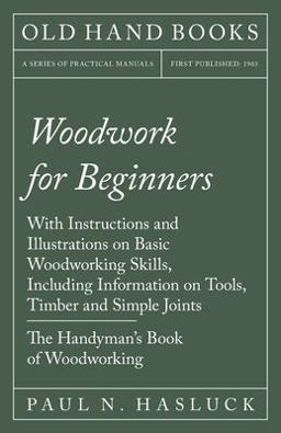 Woodwork for Beginners - with Instructions and Illustrations on Basic Woodworking Skills, Including Information on Tools, Timber and Simple Joints - the Handyman's Book of Woodworking