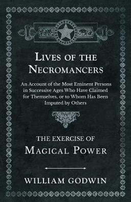 Lives of the Necromancers - an Account of the Most Eminent Persons in Successive Ages Who Have Claimed for Themselves, or to Whom Has Been Imputed by Others - the Exercise of Magical Power