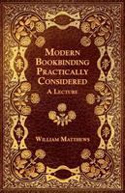 Modern Bookbinding Practically Considered - a Lecture Modern Bookbinding Practically Considered - a Lecture