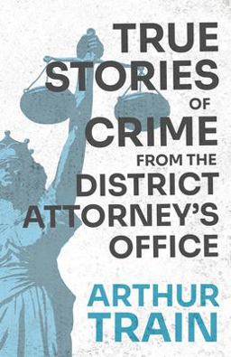 True Stories of Crime from the District Attorney's Office;with the Introductory Chapter 'the Pleasant Fiction of the Presumption of Innocence'