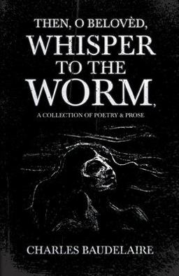 Then, o Belovèd, Whisper to the Worm - a Collection of Poetry & Prose