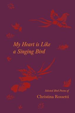 My Heart Is Like a Singing Bird - Selected Bird Poems of Christina Rossetti